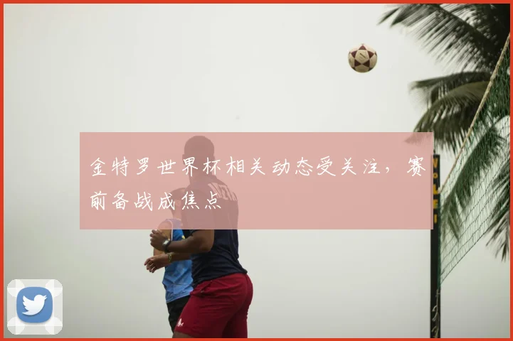 金特罗世界杯相关动态受关注，赛前备战成焦点